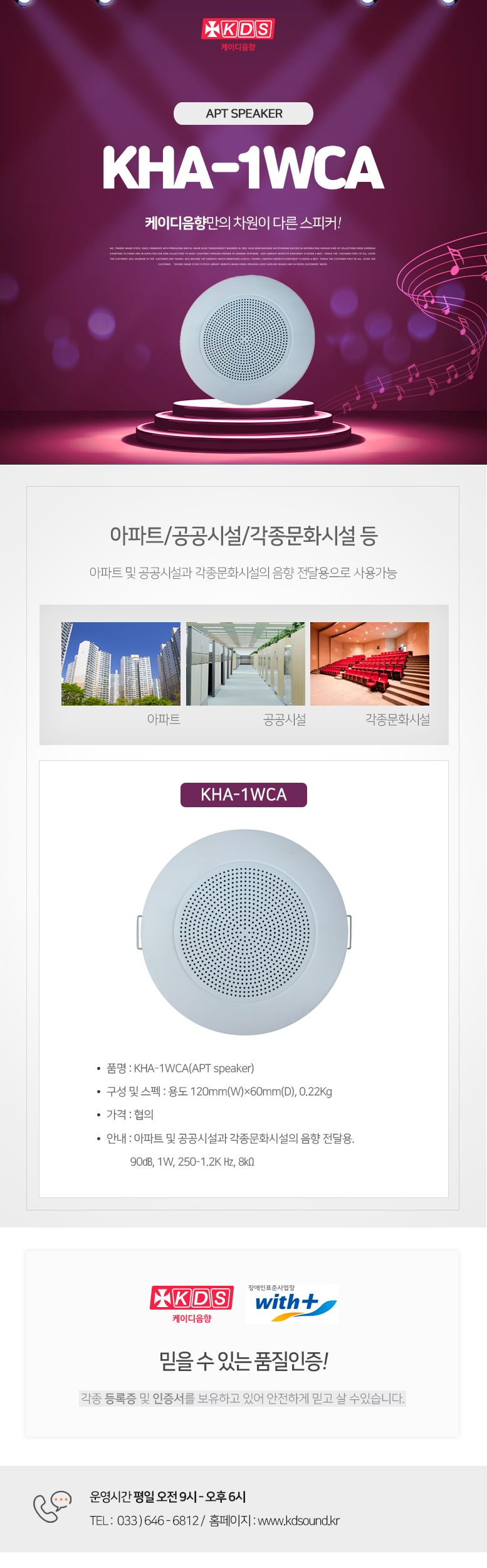 KDS 케이디음향
APT SPEAKER KHA-1WCA
케이디음향만의 차원이 다른 스피커!

방송/학교/공공시설/각종문화시설 등 
방송용도, 학교 및 공공시설과 각종문화시설의 음향 전달용으로 사용가능

KHA-1WCA
품명 : KHA-1WCA(APT speaker)
구성 및 스펙 : 용도 120mm(W)×60mm(D), 0.22Kg
가격 : 협의
안내 : 아파트 및 공공시설과 각종문화시설의 음향 전달용. 
          90㏈, 1W, 250-1.2K Hz, 8㏀

믿을 수 있는 품질인증!
각종 등록증 및 인증서를 보유하고 있어 안전하게 믿고 살 수있습니다. 

운영시간 평일 오전 9시 - 오후 6시 
TEL :  033 ) 646 - 6812 /  홈페이지 : www.kds